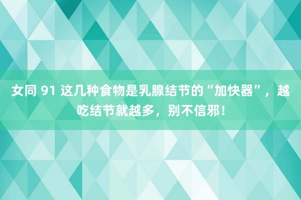 女同 91 这几种食物是乳腺结节的“加快器”，越吃结节就越多，别不信邪！