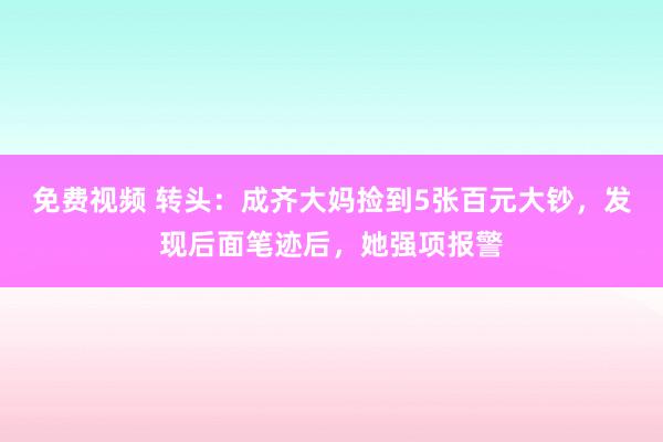 免费视频 转头：成齐大妈捡到5张百元大钞，发现后面笔迹后，她强项报警