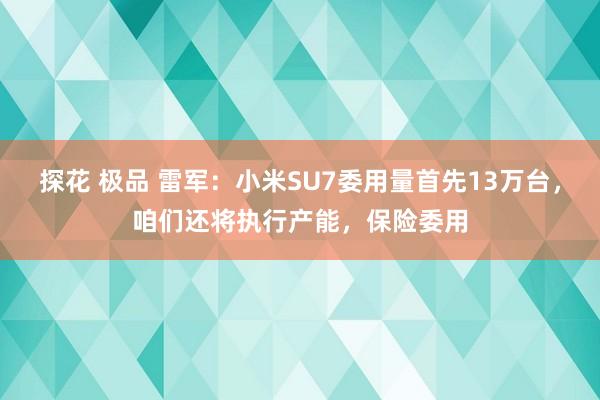 探花 极品 雷军：小米SU7委用量首先13万台，咱们还将执行产能，保险委用