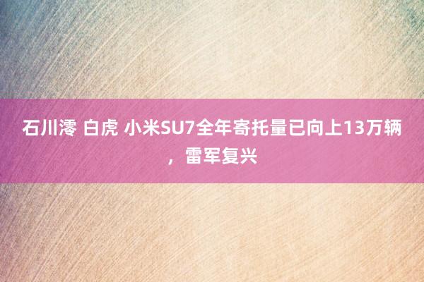 石川澪 白虎 小米SU7全年寄托量已向上13万辆，雷军复兴