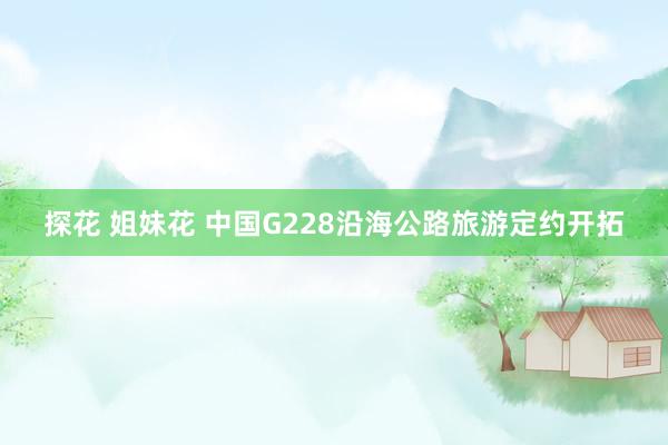 探花 姐妹花 中国G228沿海公路旅游定约开拓