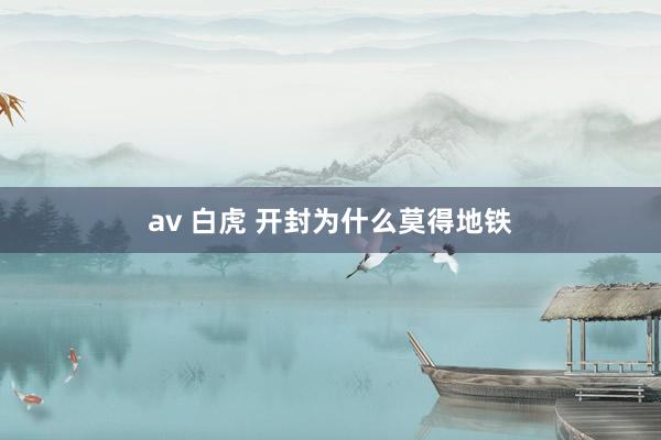 av 白虎 开封为什么莫得地铁