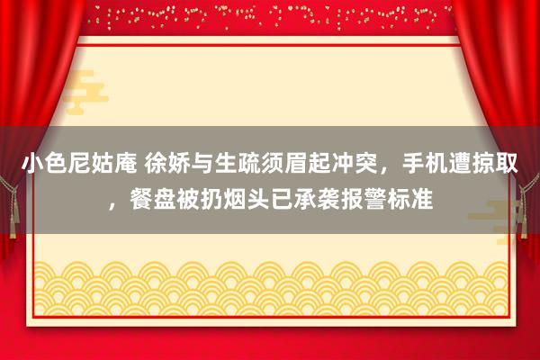 小色尼姑庵 徐娇与生疏须眉起冲突，手机遭掠取，餐盘被扔烟头已承袭报警标准