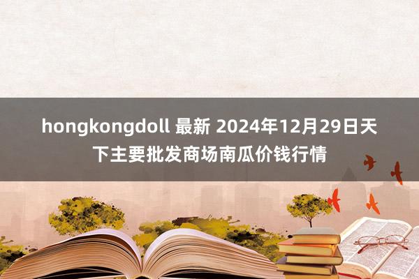 hongkongdoll 最新 2024年12月29日天下主要批发商场南瓜价钱行情