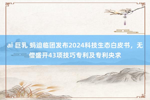 ai 巨乳 蚂迫临团发布2024科技生态白皮书，无偿盛开43项技巧专利及专利央求