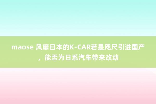 maose 风靡日本的K-CAR若是咫尺引进国产，能否为日系汽车带来改动