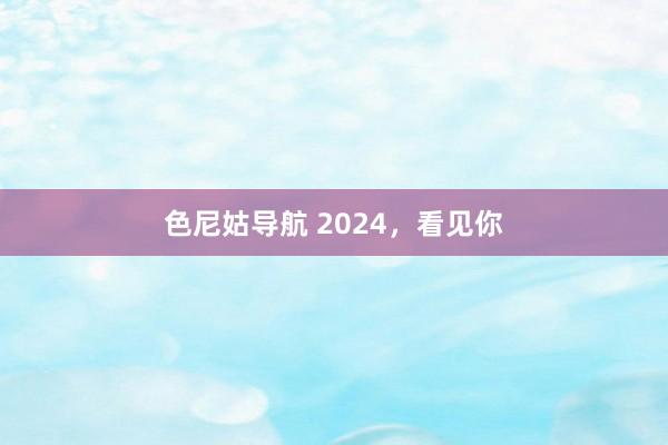 色尼姑导航 2024，看见你