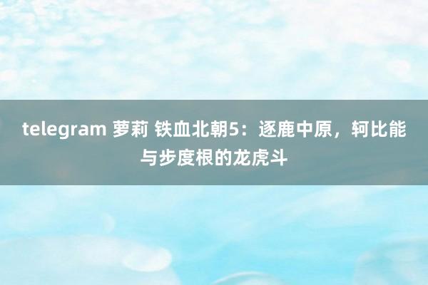 telegram 萝莉 铁血北朝5：逐鹿中原，轲比能与步度根的龙虎斗