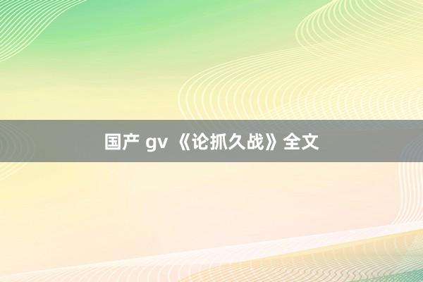 国产 gv 《论抓久战》全文