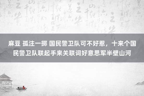 麻豆 孤注一掷 国民警卫队可不好惹，十来个国民警卫队联起手来关联词好意思军半壁山河