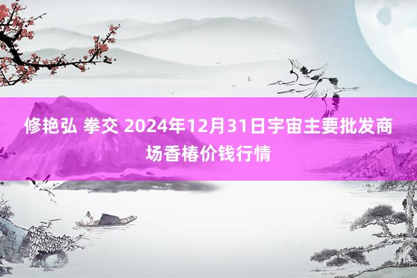 修艳弘 拳交 2024年12月31日宇宙主要批发商场香椿价钱行情