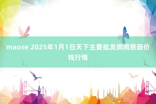 maose 2025年1月1日天下主要批发阛阓慈菇价钱行情