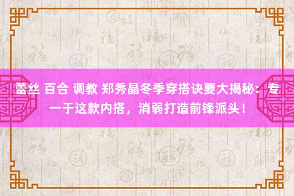 蕾丝 百合 调教 郑秀晶冬季穿搭诀要大揭秘：专一于这款内搭，消弱打造前锋派头！