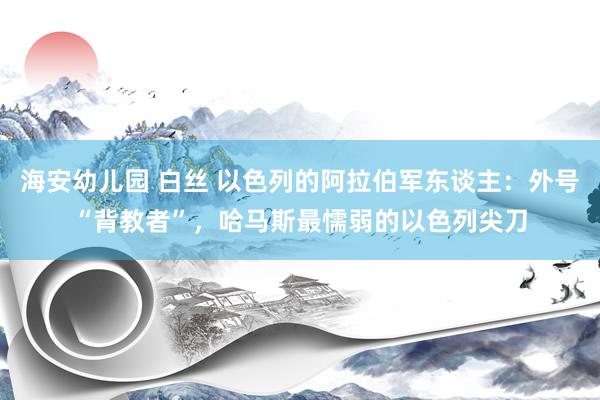 海安幼儿园 白丝 以色列的阿拉伯军东谈主：外号“背教者”，哈马斯最懦弱的以色列尖刀