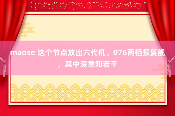 maose 这个节点放出六代机、076两栖报复舰，其中深意知若干