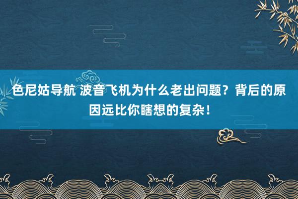 色尼姑导航 波音飞机为什么老出问题？背后的原因远比你瞎想的复杂！