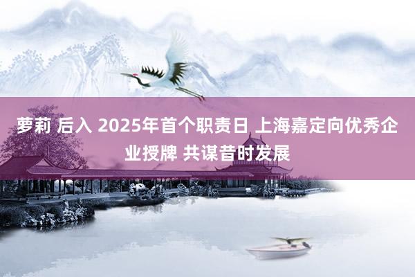 萝莉 后入 2025年首个职责日 上海嘉定向优秀企业授牌 共谋昔时发展