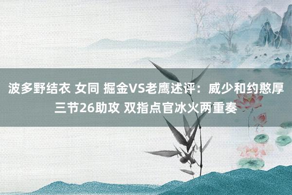 波多野结衣 女同 掘金VS老鹰述评：威少和约憨厚三节26助攻 双指点官冰火两重奏