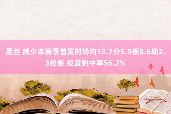 黑丝 威少本赛季首发时场均13.7分5.9板8.6助2.3抢断 投篮射中率56.2%