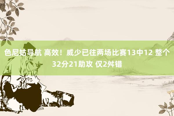 色尼姑导航 高效！威少已往两场比赛13中12 整个32分21助攻 仅2舛错