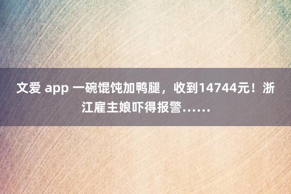 文爱 app 一碗馄饨加鸭腿，收到14744元！浙江雇主娘吓得报警……