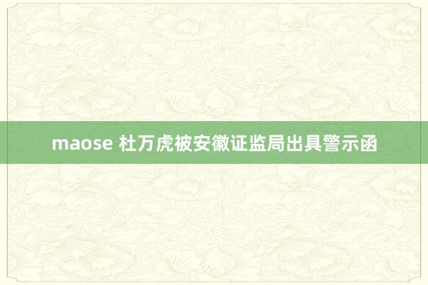 maose 杜万虎被安徽证监局出具警示函