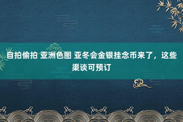 自拍偷拍 亚洲色图 亚冬会金银挂念币来了，这些渠谈可预订