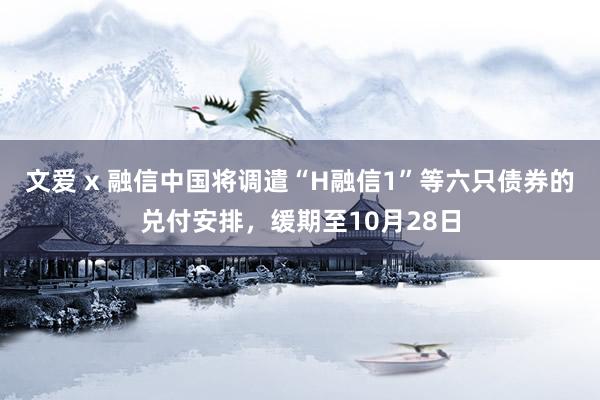 文爱 x 融信中国将调遣“H融信1”等六只债券的兑付安排，缓期至10月28日