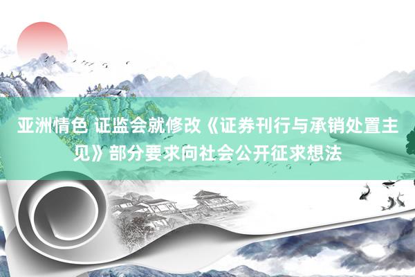 亚洲情色 证监会就修改《证券刊行与承销处置主见》部分要求向社会公开征求想法