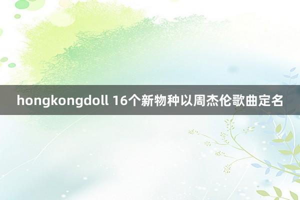 hongkongdoll 16个新物种以周杰伦歌曲定名