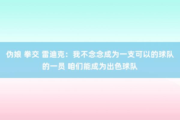 伪娘 拳交 雷迪克：我不念念成为一支可以的球队的一员 咱们能成为出色球队