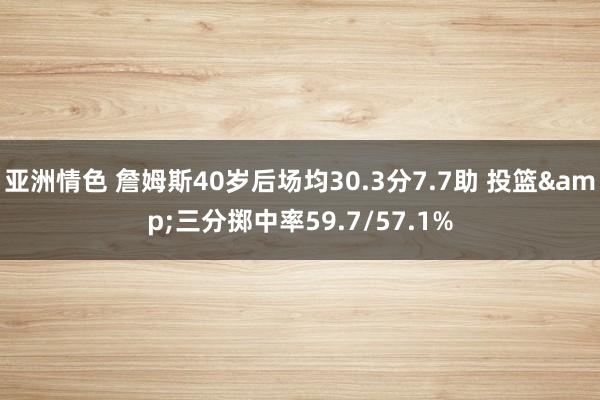 亚洲情色 詹姆斯40岁后场均30.3分7.7助 投篮&三分掷中率59.7/57.1%