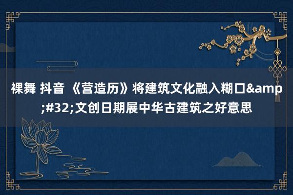 裸舞 抖音 《营造历》将建筑文化融入糊口&#32;文创日期展中华古建筑之好意思