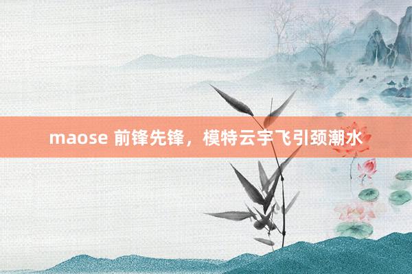 maose 前锋先锋，模特云宇飞引颈潮水