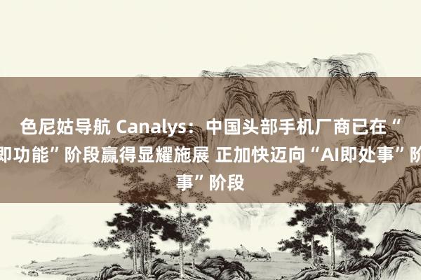 色尼姑导航 Canalys：中国头部手机厂商已在“AI即功能”阶段赢得显耀施展 正加快迈向“AI即处事”阶段