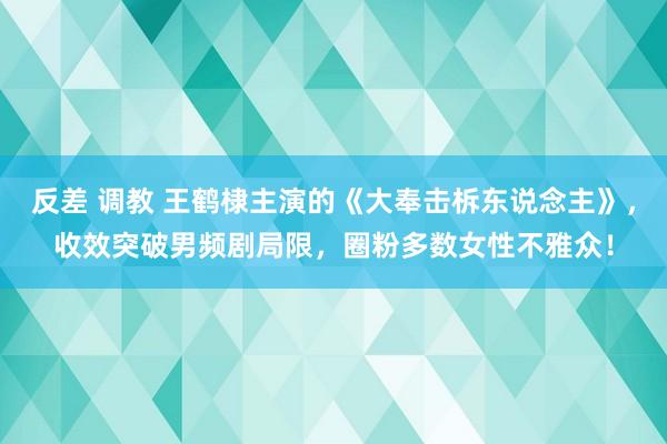 反差 调教 王鹤棣主演的《大奉击柝东说念主》，收效突破男频剧局限，圈粉多数女性不雅众！