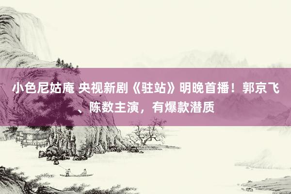 小色尼姑庵 央视新剧《驻站》明晚首播！郭京飞、陈数主演，有爆款潜质