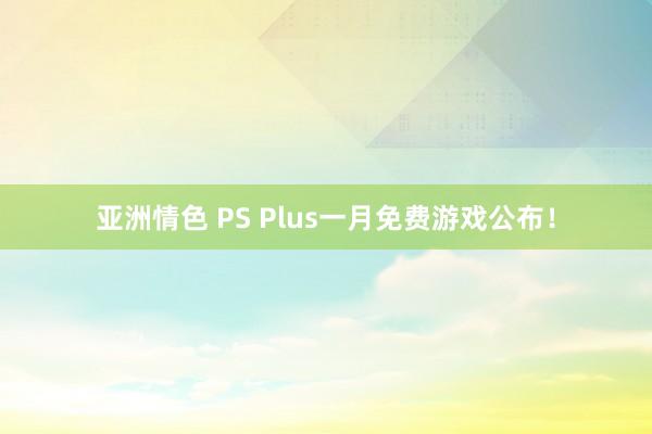 亚洲情色 PS Plus一月免费游戏公布！