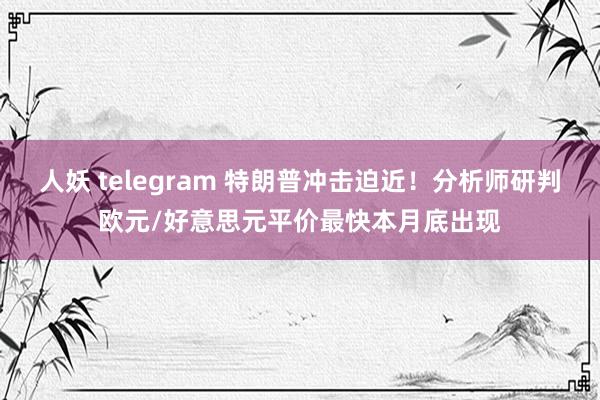 人妖 telegram 特朗普冲击迫近！分析师研判欧元/好意思元平价最快本月底出现