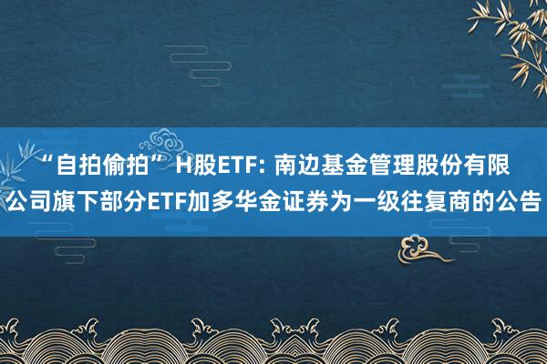 “自拍偷拍” H股ETF: 南边基金管理股份有限公司旗下部分ETF加多华金证券为一级往复商的公告