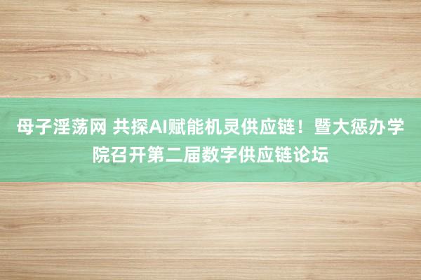 母子淫荡网 共探AI赋能机灵供应链！暨大惩办学院召开第二届数字供应链论坛