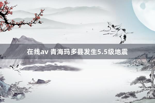 在线av 青海玛多县发生5.5级地震