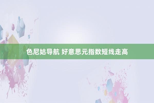 色尼姑导航 好意思元指数短线走高