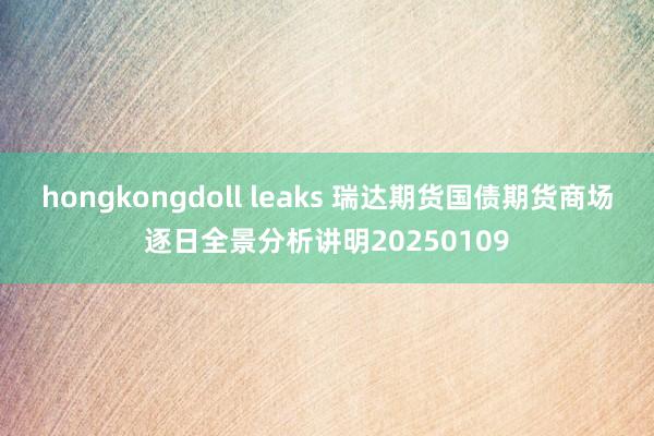 hongkongdoll leaks 瑞达期货国债期货商场逐日全景分析讲明20250109