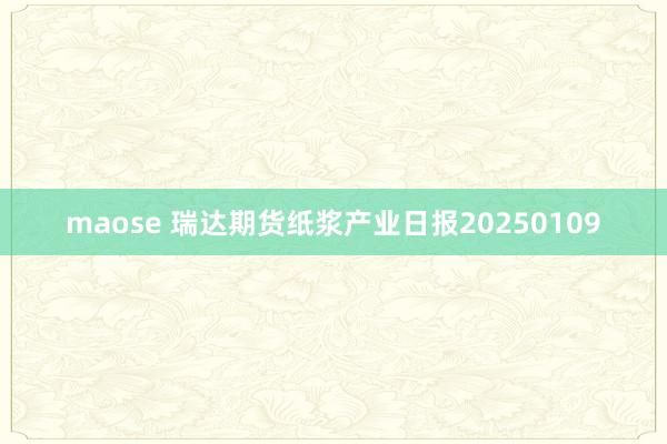 maose 瑞达期货纸浆产业日报20250109