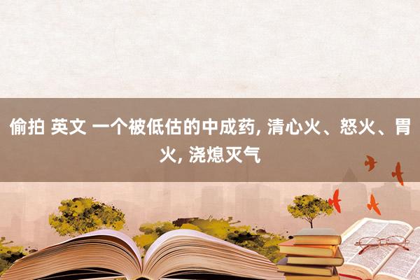 偷拍 英文 一个被低估的中成药， 清心火、怒火、胃火， 浇熄灭气