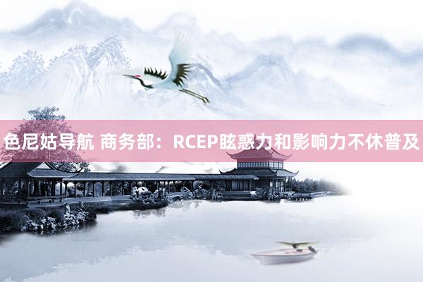 色尼姑导航 商务部：RCEP眩惑力和影响力不休普及