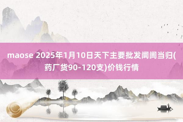 maose 2025年1月10日天下主要批发阛阓当归(药厂货90-120支)价钱行情