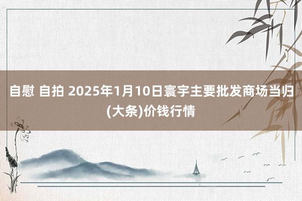 自慰 自拍 2025年1月10日寰宇主要批发商场当归(大条)价钱行情