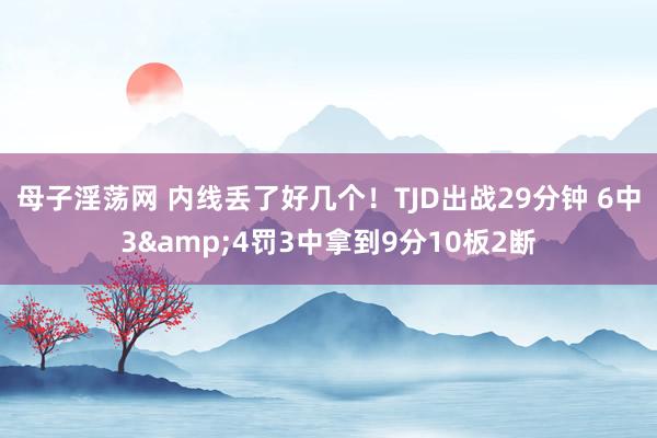 母子淫荡网 内线丢了好几个！TJD出战29分钟 6中3&4罚3中拿到9分10板2断